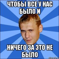 чтобы все у нас было и ничего за это не было