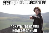 Дедукция не поможет тебе Понять что на уме комсомольчан