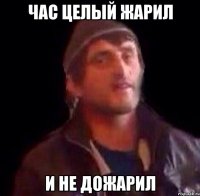 час целый жарил и не дожарил