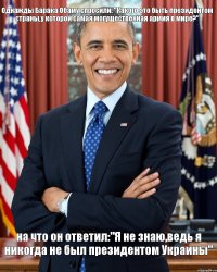 Однажды Барака Обаму спросили: "Какого это быть президентом страны,у которой самая могущественная армия в мире?" на что он ответил:"Я не знаю,ведь я никогда не был президентом Украины"
