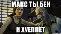 МАКС ТЫ БЕН И ХУЕПЛЁТ