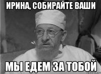 Ирина, собирайте ваши мы едем за тобой