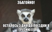 Збагойно! Осталось 3 дня до поездки в Грузию)))
