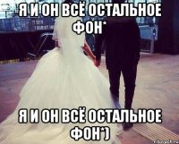 Я и он всё остальное фон* Я и Он всё остальное фон*)