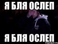 Я БЛЯ ОСЛЕП Я Бля ОСЛЕП