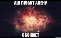 Аш любит Алену обожает