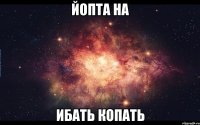 ЙОПТА НА ИБАТЬ КОПАТЬ