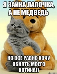 я Зайка лапочка, а не медведь но всё равно хочу обнять моего Котика))