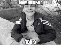 мамку ибал твою