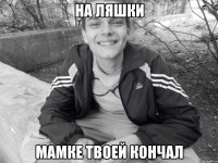 на ляшки мамке твоей кончал