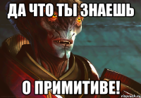 Да что ты знаешь о примитиве!
