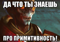 Да что ты знаешь про примитивность!