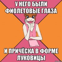 У него были фиолетовые глаза и причёска в форме луковицы