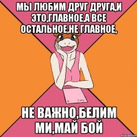 мы любим друг друга,и это,главное,а все остальное,не главное, не важно,белим ми,май бой
