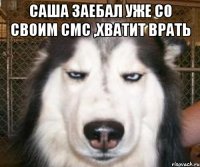 Саша заебал уже со своим смс ,хватит врать 
