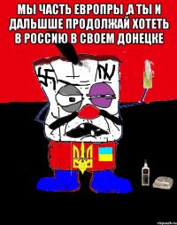 Мы ЧАСТЬ ЕВРОПРЫ ,А ТЫ И ДАЛЬШШЕ ПРОДОЛЖАЙ ХОТЕТЬ В РОССИЮ В СВОЕМ ДОНЕЦКЕ 