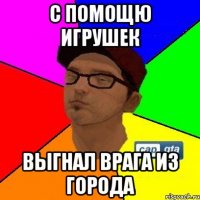 С помощю игрушек Выгнал врага из города