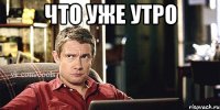 что уже утро 