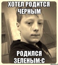 Хотел родится черным Родился зеленым:С