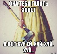 Она тебя гулять зовет А вот хуй ей, хуй, хуй, хуй..