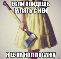 Если пойдешь гулять с ней Я ее на кол посажу