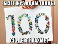 Бізге жүз адам толды Сіздерге рахмет
