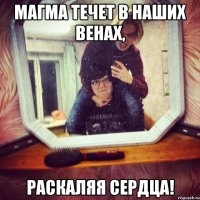 МАГМА ТЕЧЕТ В НАШИХ ВЕНАХ, РАСКАЛЯЯ СЕРДЦА!