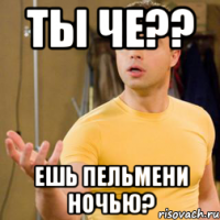 Ты че?? ешь пельмени ночью?