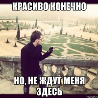 красиво конечно но, не ждут меня здесь