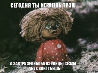Сегодня ты играешь Трэш А завтра Зелибоба из Улицы Сезам Бабу свою съешь