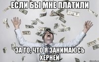 Если бы мне платили За то, что я занимаюсь херней