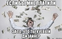 Если бы мне платили за то, что ты хуевый дизайнер