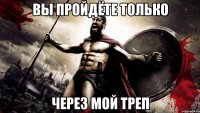 вы пройдёте только через мой треп