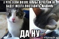А что если возле клуба вечером не будет места поставить машину Да ну