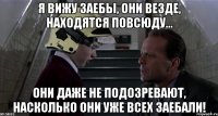 Я вижу заебы, они везде, находятся повсюду... Они даже не подозревают, насколько они уже всех заебали!