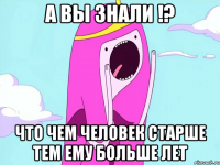 А вы знали !? что чем человек старше тем ему больше лет