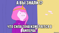 А вы знали !? Что сила тока измеряется в амперах.