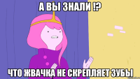 А вы знали !? что жвачка НЕ скрепляет зубы