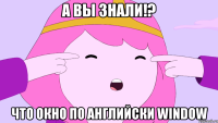 А вы знали!? Что окно по английски window