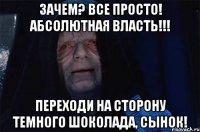 Зачем? Все просто! АБСОЛЮТНАЯ ВЛАСТЬ!!! Переходи на сторону Темного Шоколада, сынок!