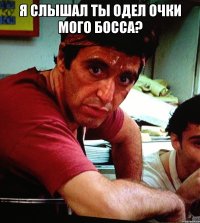 Я слышал ты одел очки мого босса? 