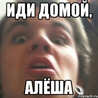 Иди домой, Алёша