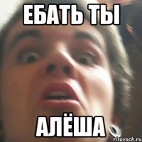 Ебать ты Алёша