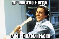ТО ЧУВСТВО, КОГДА ЗАКОНЧИЛАСЬ КРАСКА