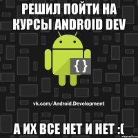 Решил пойти на курсы Android dev А их все нет и нет :(
