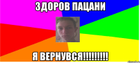 Здоров пацани Я ВЕРНУВСЯ!!!!!!!!!
