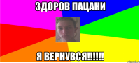 Здоров Пацани Я ВЕРНУВСЯ!!!!!!