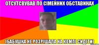 Отсутсвував по сімейних обставинах (бабушка не розрішала на компі сидіти)