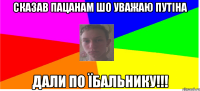 Сказав пацанам шо уважаю Путіна Дали по їбальнику!!!