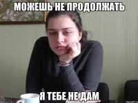 можешь не продолжать я тебе не дам